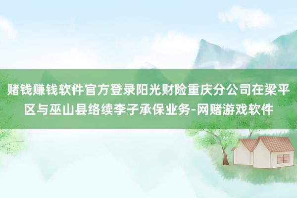 赌钱赚钱软件官方登录阳光财险重庆分公司在梁平区与巫山县络续李子承保业务-网赌游戏软件