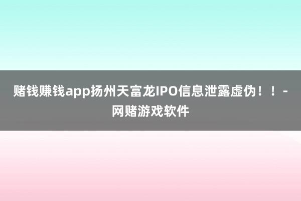 赌钱赚钱app扬州天富龙IPO信息泄露虚伪！！-网赌游戏软件