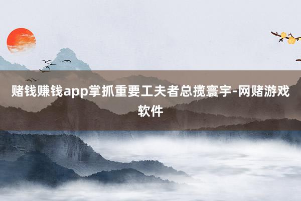 赌钱赚钱app掌抓重要工夫者总揽寰宇-网赌游戏软件