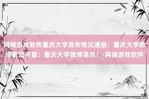 网赌游戏软件重庆大学发布情况通报：重庆大学微博截图开首：重庆大学微博蔼然！-网赌游戏软件