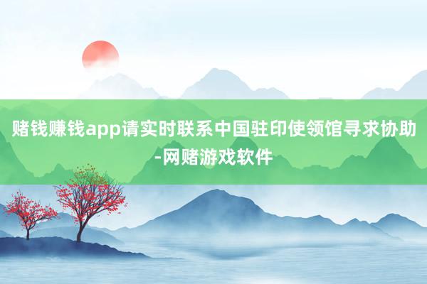 赌钱赚钱app请实时联系中国驻印使领馆寻求协助-网赌游戏软件