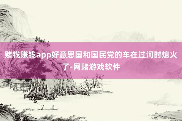赌钱赚钱app好意思国和国民党的车在过河时熄火了-网赌游戏软件