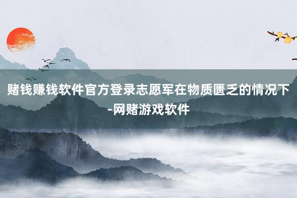 赌钱赚钱软件官方登录志愿军在物质匮乏的情况下-网赌游戏软件