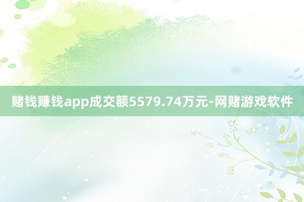赌钱赚钱app成交额5579.74万元-网赌游戏软件