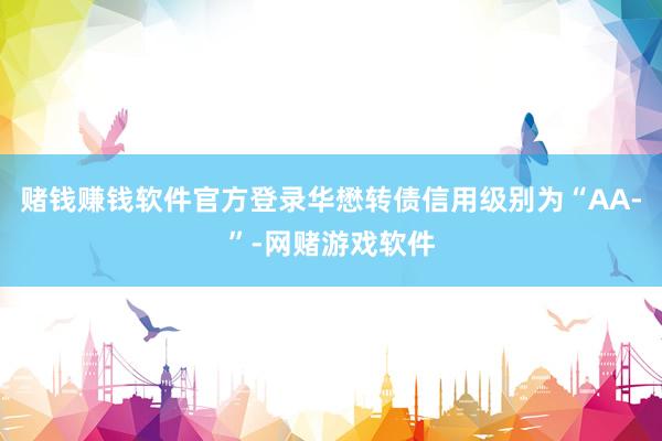 赌钱赚钱软件官方登录华懋转债信用级别为“AA-”-网赌游戏软件