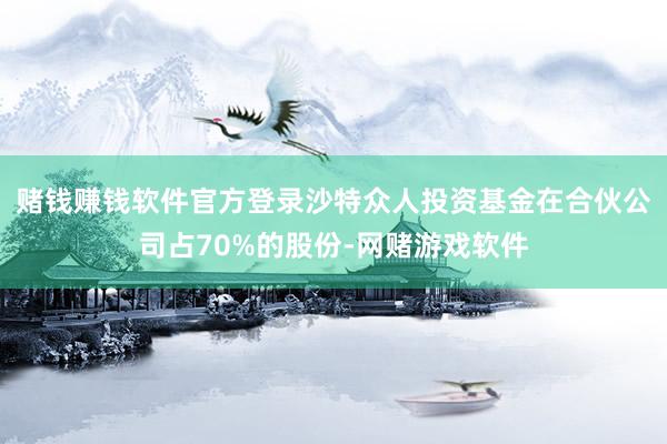 赌钱赚钱软件官方登录沙特众人投资基金在合伙公司占70%的股份-网赌游戏软件