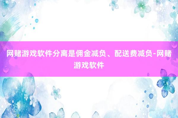 网赌游戏软件分离是佣金减负、配送费减负-网赌游戏软件