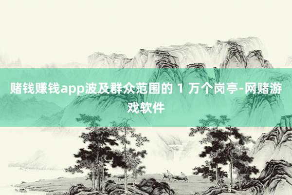 赌钱赚钱app波及群众范围的 1 万个岗亭-网赌游戏软件
