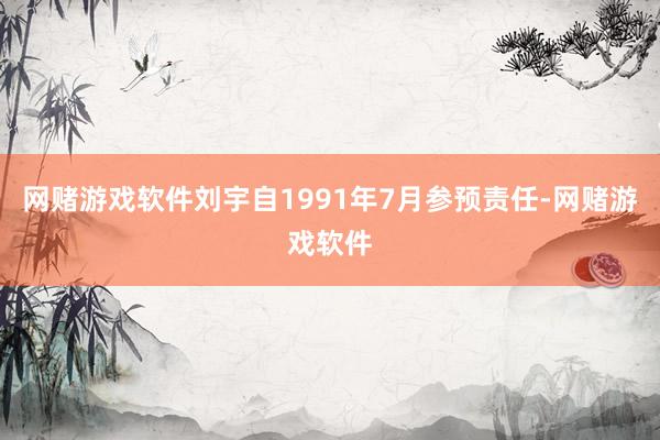 网赌游戏软件刘宇自1991年7月参预责任-网赌游戏软件