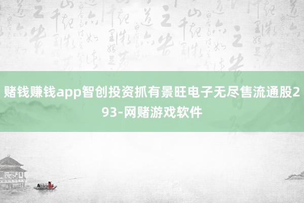 赌钱赚钱app智创投资抓有景旺电子无尽售流通股293-网赌游戏软件