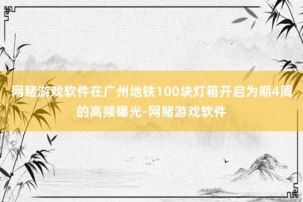 网赌游戏软件在广州地铁100块灯箱开启为期4周的高频曝光-网赌游戏软件