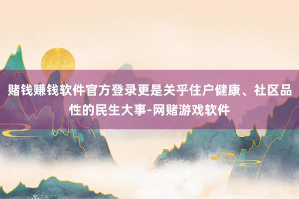 赌钱赚钱软件官方登录更是关乎住户健康、社区品性的民生大事-网赌游戏软件