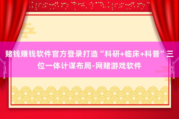 赌钱赚钱软件官方登录打造“科研+临床+科普”三位一体计谋布局-网赌游戏软件