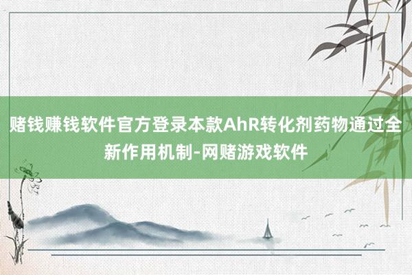 赌钱赚钱软件官方登录本款AhR转化剂药物通过全新作用机制-网赌游戏软件