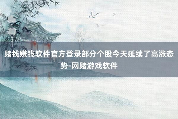 赌钱赚钱软件官方登录部分个股今天延续了高涨态势-网赌游戏软件