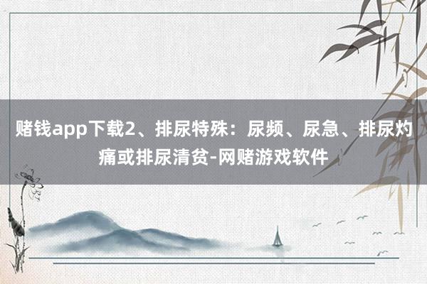 赌钱app下载2、排尿特殊：尿频、尿急、排尿灼痛或排尿清贫-网赌游戏软件