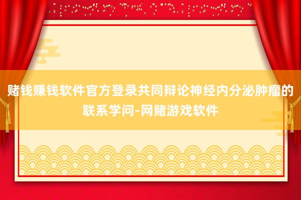 赌钱赚钱软件官方登录共同辩论神经内分泌肿瘤的联系学问-网赌游戏软件
