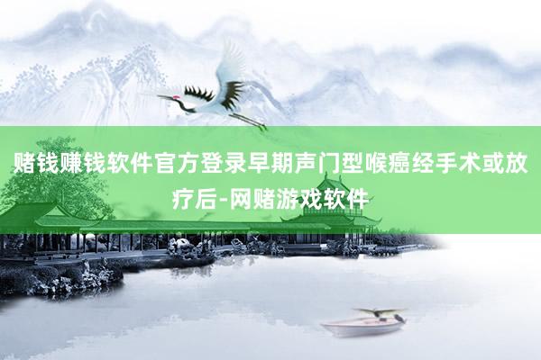 赌钱赚钱软件官方登录早期声门型喉癌经手术或放疗后-网赌游戏软件