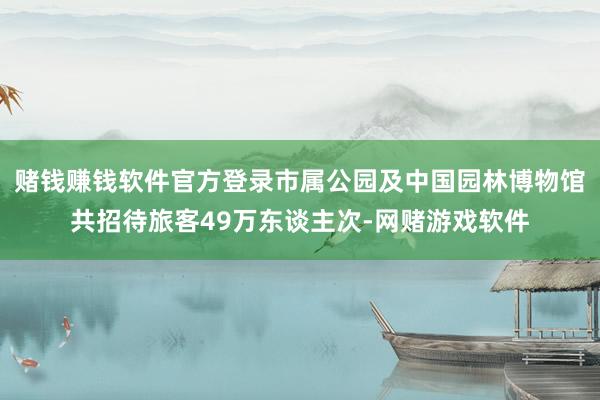 赌钱赚钱软件官方登录市属公园及中国园林博物馆共招待旅客49万东谈主次-网赌游戏软件
