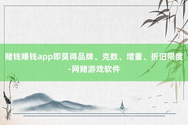 赌钱赚钱app即莫得品牌、克数、增重、折旧限度-网赌游戏软件