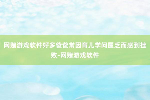 网赌游戏软件好多爸爸常因育儿学问匮乏而感到挫败-网赌游戏软件