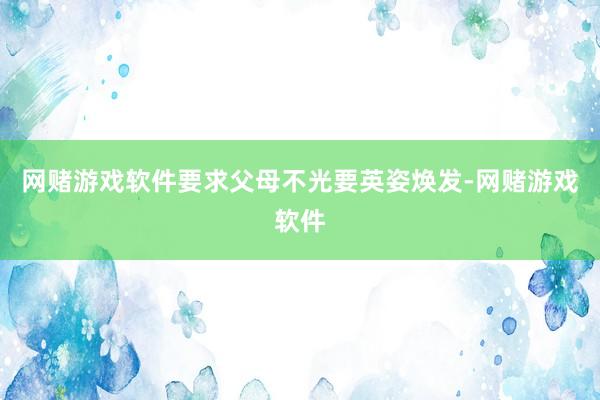 网赌游戏软件要求父母不光要英姿焕发-网赌游戏软件