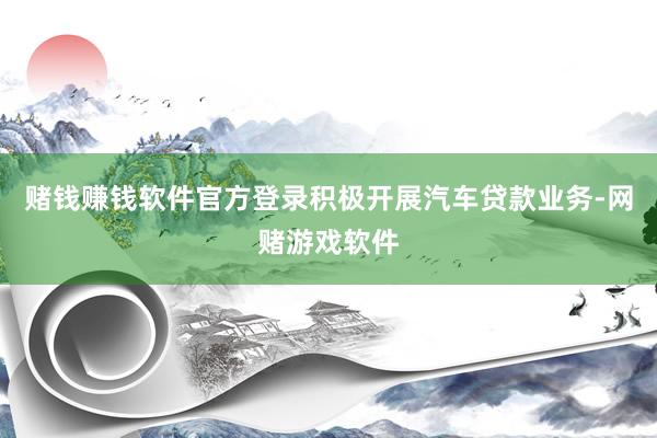 赌钱赚钱软件官方登录积极开展汽车贷款业务-网赌游戏软件