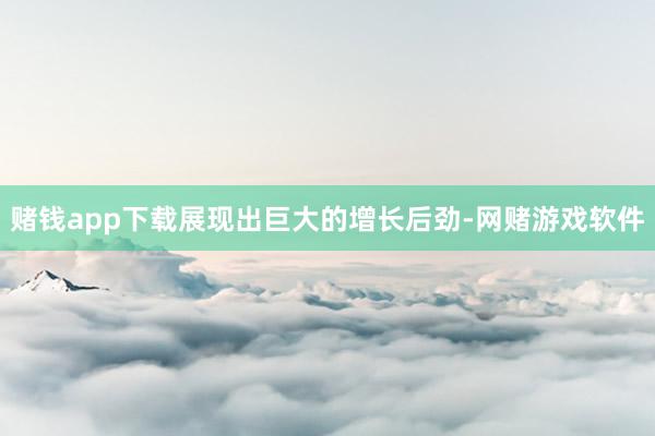 赌钱app下载展现出巨大的增长后劲-网赌游戏软件