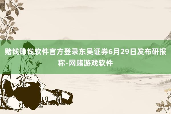 赌钱赚钱软件官方登录东吴证券6月29日发布研报称-网赌游戏软件