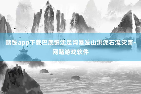 赌钱app下载巴底镇沈足沟暴发山洪泥石流灾害-网赌游戏软件