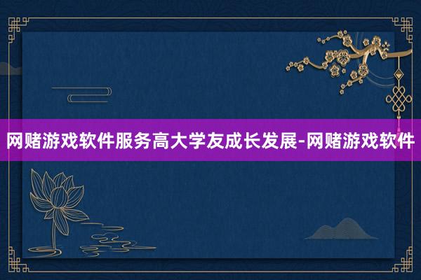 网赌游戏软件服务高大学友成长发展-网赌游戏软件