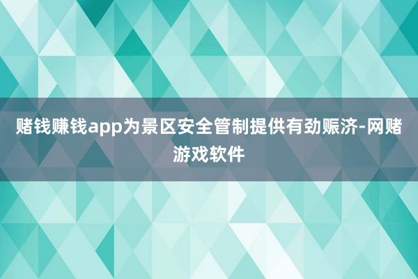 赌钱赚钱app为景区安全管制提供有劲赈济-网赌游戏软件