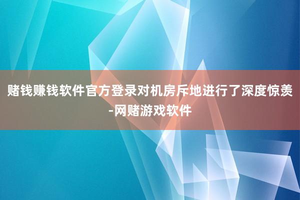 赌钱赚钱软件官方登录对机房斥地进行了深度惊羡-网赌游戏软件