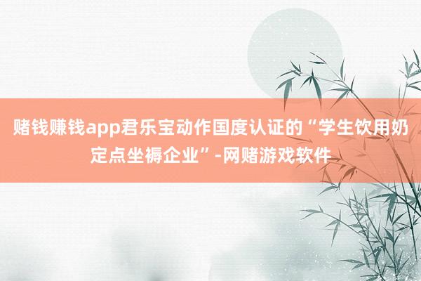 赌钱赚钱app君乐宝动作国度认证的“学生饮用奶定点坐褥企业”-网赌游戏软件