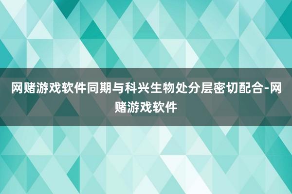 网赌游戏软件同期与科兴生物处分层密切配合-网赌游戏软件