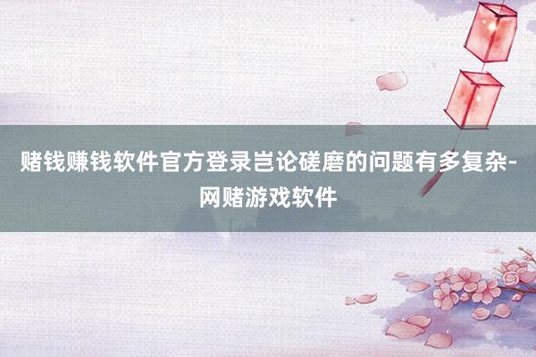 赌钱赚钱软件官方登录岂论磋磨的问题有多复杂-网赌游戏软件