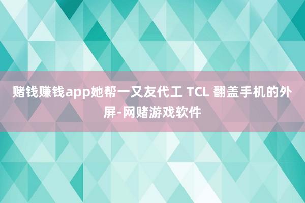 赌钱赚钱app她帮一又友代工 TCL 翻盖手机的外屏-网赌游戏软件