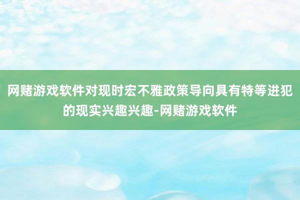 网赌游戏软件对现时宏不雅政策导向具有特等进犯的现实兴趣兴趣-网赌游戏软件
