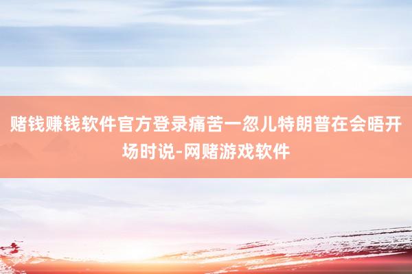 赌钱赚钱软件官方登录痛苦一忽儿特朗普在会晤开场时说-网赌游戏软件