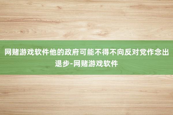 网赌游戏软件他的政府可能不得不向反对党作念出退步-网赌游戏软件