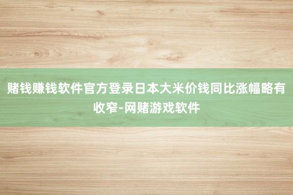 赌钱赚钱软件官方登录日本大米价钱同比涨幅略有收窄-网赌游戏软件