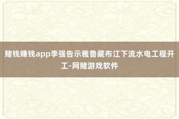 赌钱赚钱app李强告示雅鲁藏布江下流水电工程开工-网赌游戏软件