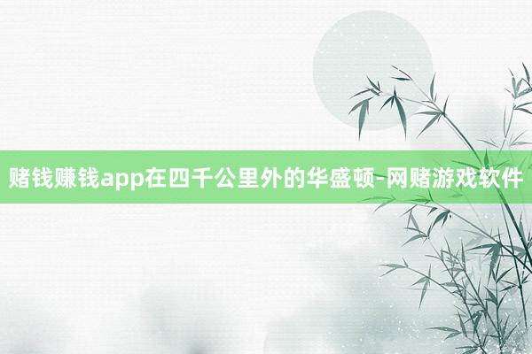 赌钱赚钱app在四千公里外的华盛顿-网赌游戏软件