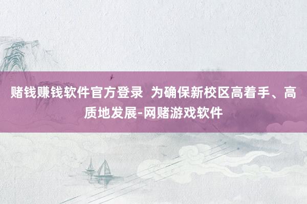 赌钱赚钱软件官方登录 为确保新校区高着手、高质地发展-网赌游戏软件