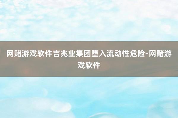 网赌游戏软件吉兆业集团堕入流动性危险-网赌游戏软件