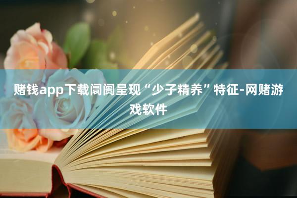 赌钱app下载阛阓呈现“少子精养”特征-网赌游戏软件