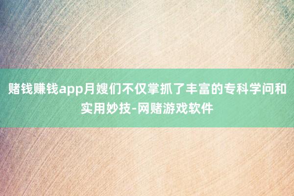 赌钱赚钱app月嫂们不仅掌抓了丰富的专科学问和实用妙技-网赌游戏软件